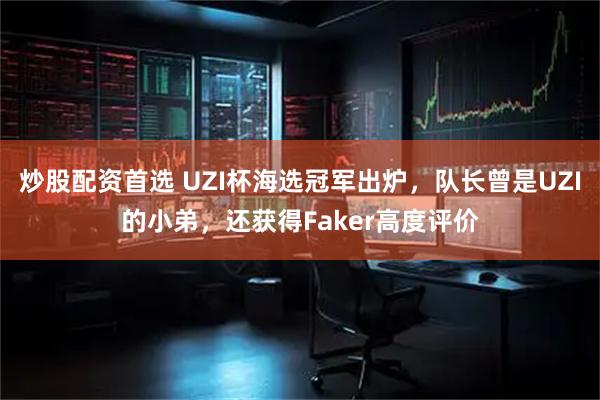 炒股配资首选 UZI杯海选冠军出炉，队长曾是UZI的小弟，还获得Faker高度评价