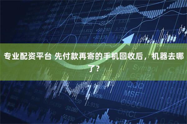 专业配资平台 先付款再寄的手机回收后，机器去哪了？