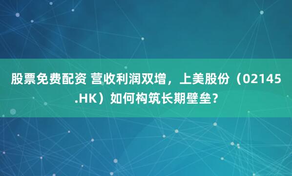 股票免费配资 营收利润双增，上美股份（02145.HK）如何构筑长期壁垒？