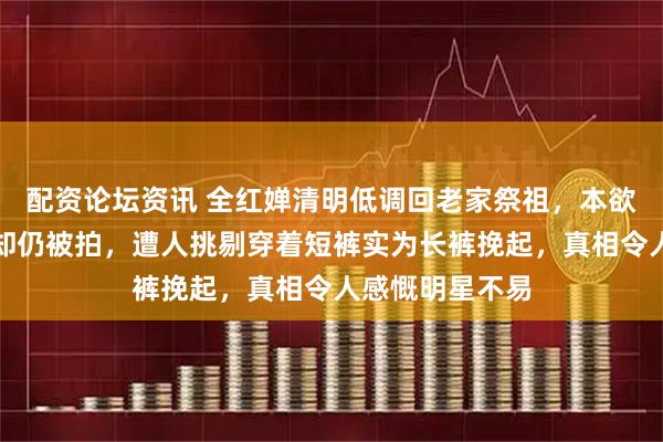 配资论坛资讯 全红婵清明低调回老家祭祖，本欲避开公众目光却仍被拍，遭人挑剔穿着短裤实为长裤挽起，真相令人感慨明星不易