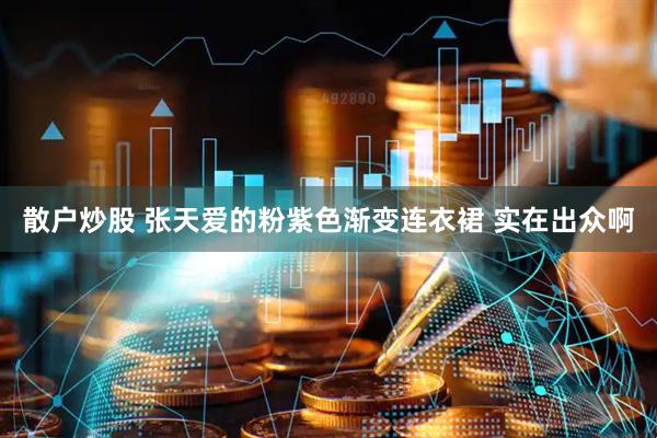 散户炒股 张天爱的粉紫色渐变连衣裙 实在出众啊