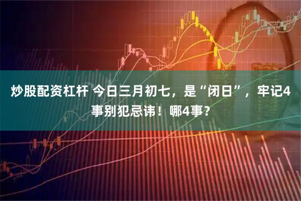炒股配资杠杆 今日三月初七，是“闭日”，牢记4事别犯忌讳！哪4事？