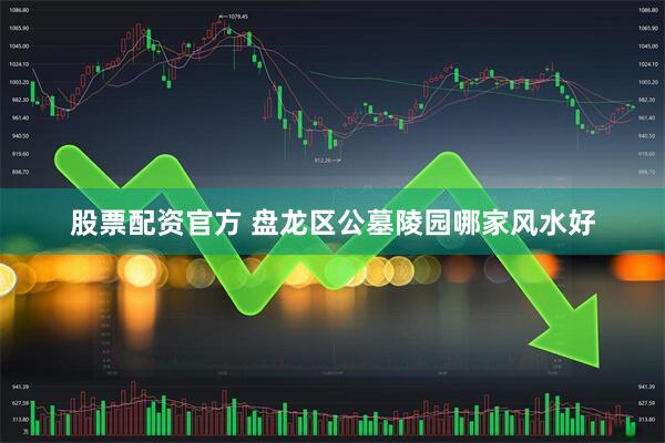 股票配资官方 盘龙区公墓陵园哪家风水好