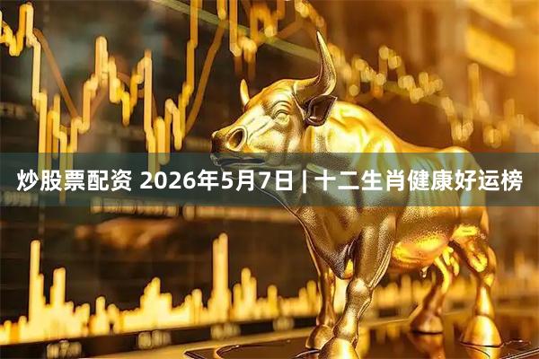 炒股票配资 2026年5月7日 | 十二生肖健康好运榜