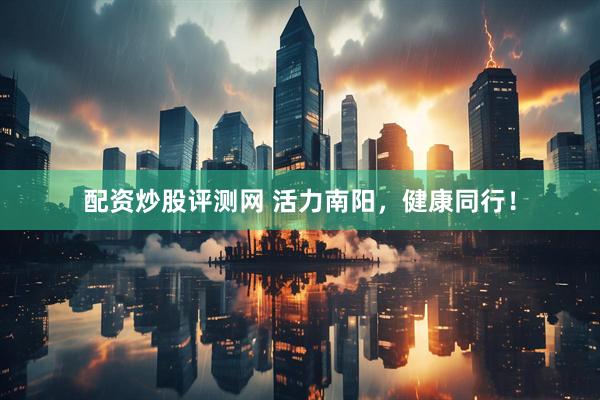 配资炒股评测网 活力南阳，健康同行！
