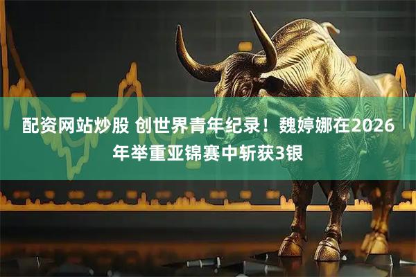 配资网站炒股 创世界青年纪录！魏婷娜在2026年举重亚锦赛中斩获3银