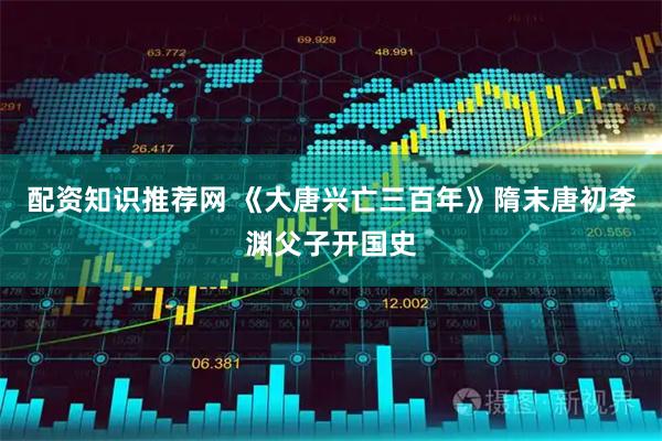 配资知识推荐网 《大唐兴亡三百年》隋末唐初李渊父子开国史