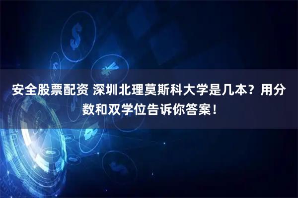 安全股票配资 深圳北理莫斯科大学是几本？用分数和双学位告诉你答案！