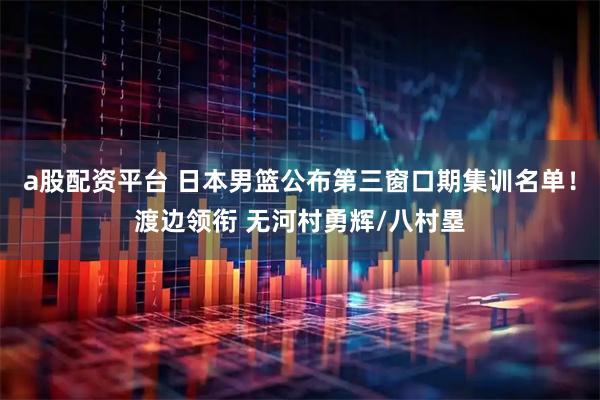 a股配资平台 日本男篮公布第三窗口期集训名单！渡边领衔 无河村勇辉/八村塁