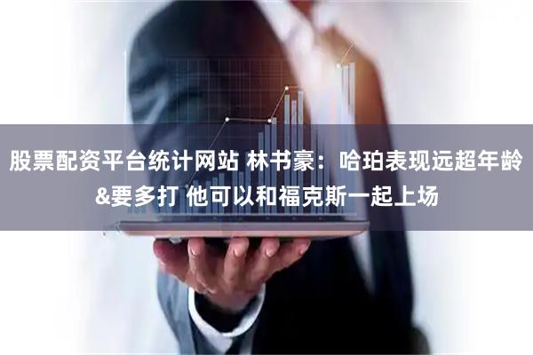 股票配资平台统计网站 林书豪：哈珀表现远超年龄&要多打 他可以和福克斯一起上场
