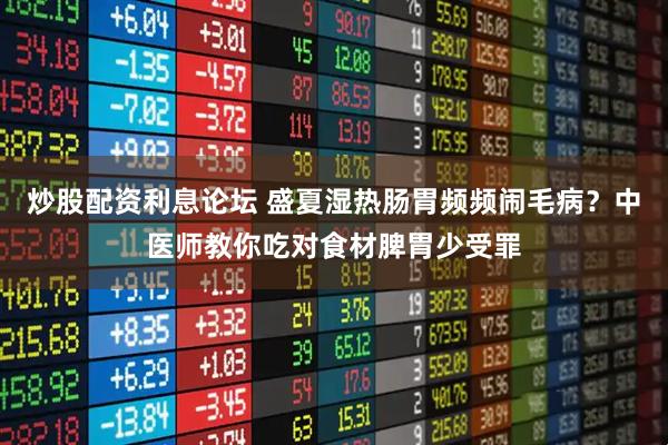 炒股配资利息论坛 盛夏湿热肠胃频频闹毛病？中医师教你吃对食材脾胃少受罪