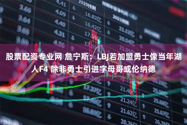 股票配资专业网 詹宁斯：LBJ若加盟勇士像当年湖人F4 除非勇士引进字母哥或伦纳德