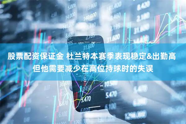 股票配资保证金 杜兰特本赛季表现稳定&出勤高 但他需要减少在高位持球时的失误
