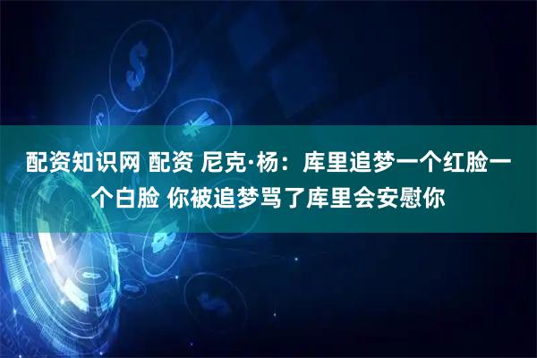 配资知识网 配资 尼克·杨：库里追梦一个红脸一个白脸 你被追梦骂了库里会安慰你