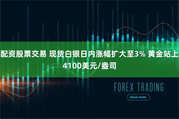 配资股票交易 现货白银日内涨幅扩大至3% 黄金站上4100美元/盎司
