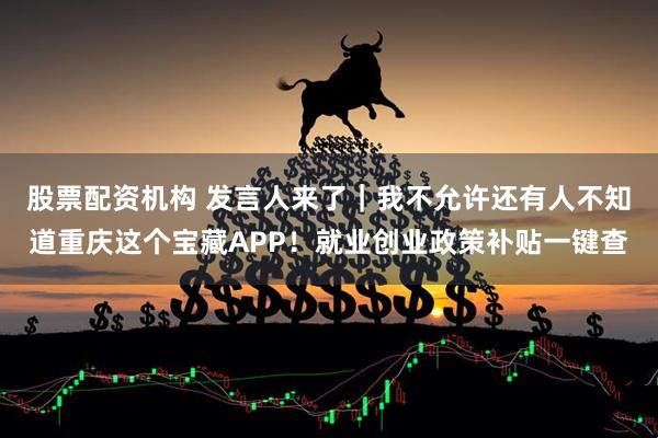 股票配资机构 发言人来了｜我不允许还有人不知道重庆这个宝藏APP！就业创业政策补贴一键查