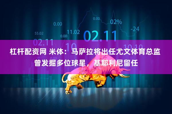 杠杆配资网 米体：马萨拉将出任尤文体育总监 曾发掘多位球星，基耶利尼留任