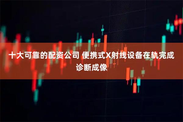 十大可靠的配资公司 便携式X射线设备在轨完成诊断成像