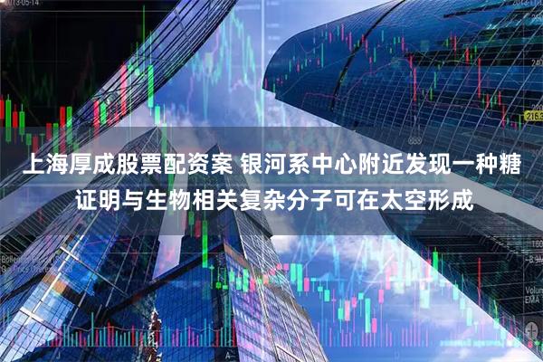 上海厚成股票配资案 银河系中心附近发现一种糖 证明与生物相关复杂分子可在太空形成