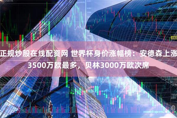 正规炒股在线配资网 世界杯身价涨幅榜：安德森上涨3500万欧最多，贝林3000万欧次席