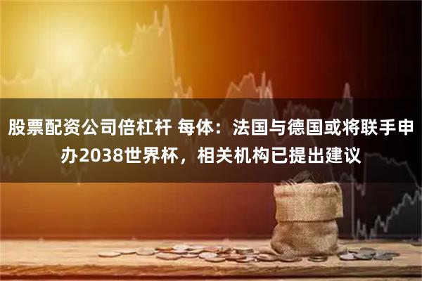 股票配资公司倍杠杆 每体：法国与德国或将联手申办2038世界杯，相关机构已提出建议