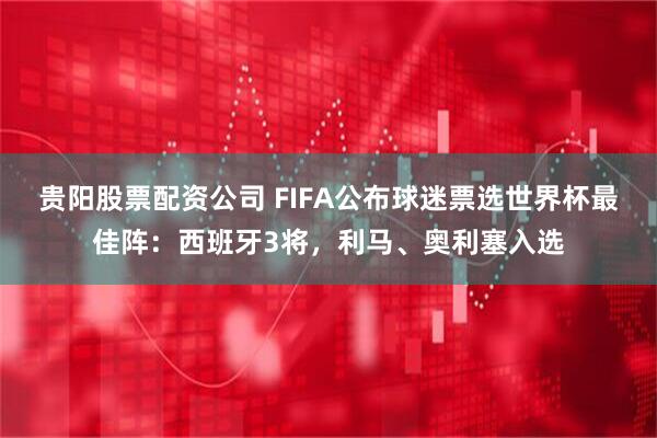 贵阳股票配资公司 FIFA公布球迷票选世界杯最佳阵：西班牙3将，利马、奥利塞入选