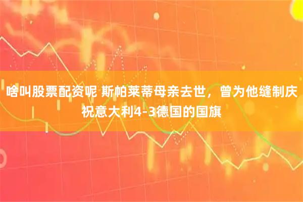 啥叫股票配资呢 斯帕莱蒂母亲去世，曾为他缝制庆祝意大利4-3德国的国旗