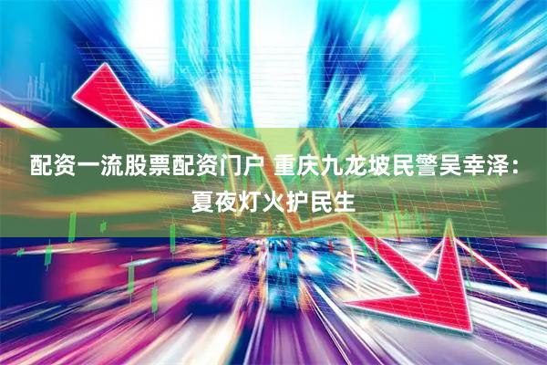 配资一流股票配资门户 重庆九龙坡民警吴幸泽：夏夜灯火护民生
