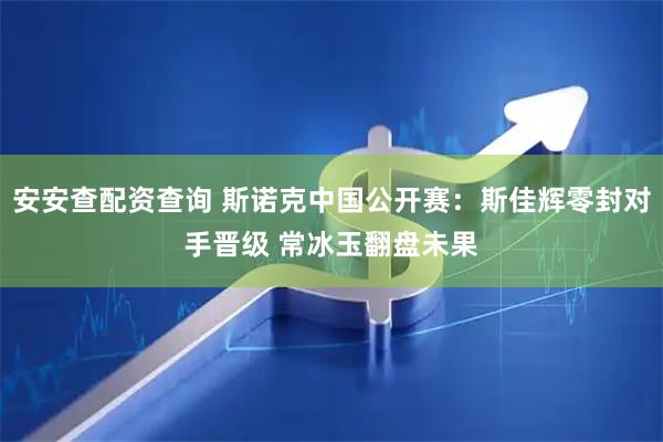 安安查配资查询 斯诺克中国公开赛：斯佳辉零封对手晋级 常冰玉翻盘未果