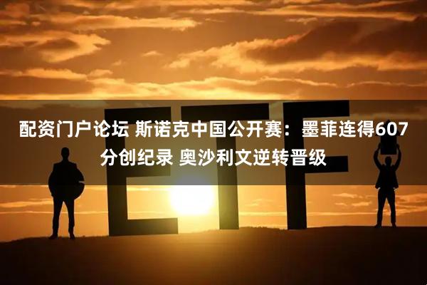 配资门户论坛 斯诺克中国公开赛：墨菲连得607分创纪录 奥沙利文逆转晋级